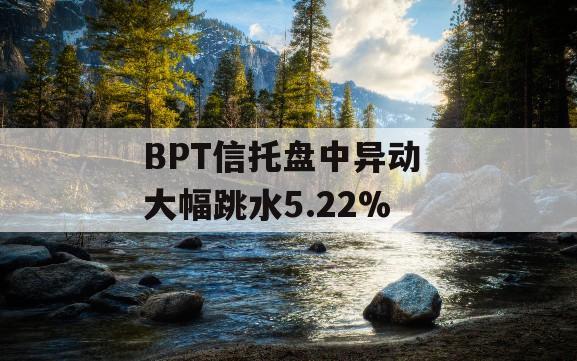 BPT信托盘中异动 大幅跳水5.22%