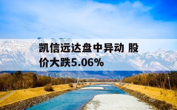 凯信远达盘中异动 股价大跌5.06%