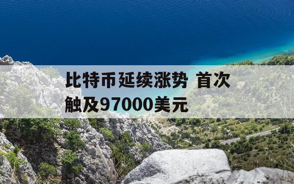 比特币延续涨势 首次触及97000美元