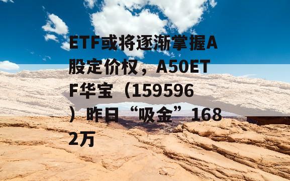 ETF或将逐渐掌握A股定价权，A50ETF华宝（159596）昨日“吸金”1682万